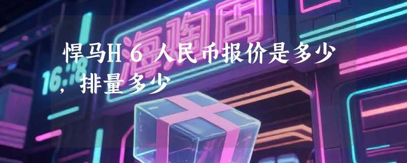 悍马H6人民币报价是多少,排量多少