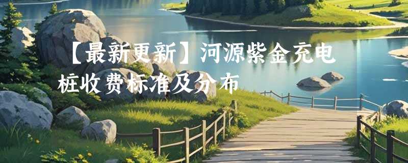 【最新更新】河源紫金充电桩收费标准及分布