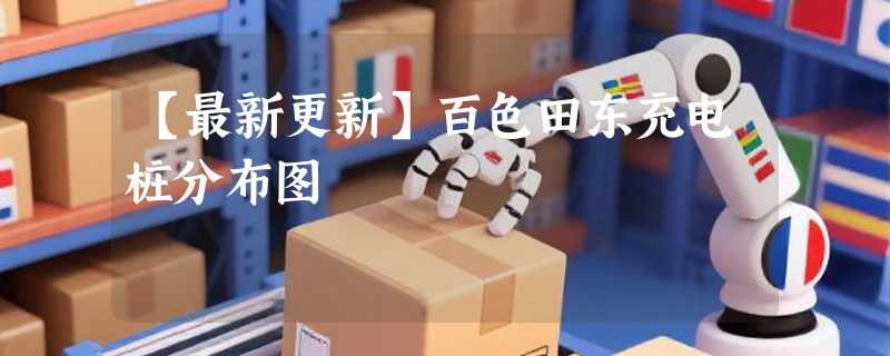 【最新更新】百色田东充电桩分布图