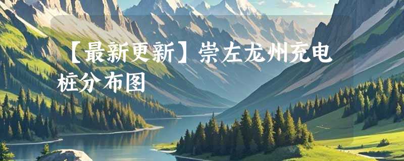 【最新更新】崇左龙州充电桩分布图
