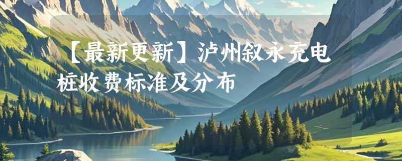 【最新更新】泸州叙永充电桩收费标准及分布