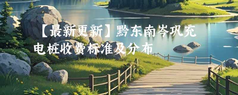 【最新更新】黔东南岑巩充电桩收费标准及分布