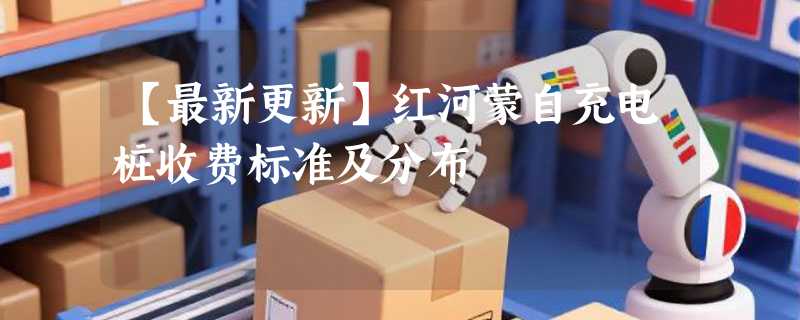 【最新更新】红河蒙自充电桩收费标准及分布