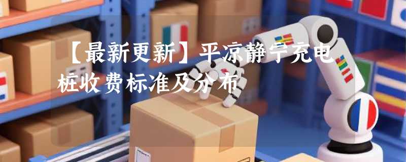 【最新更新】平凉静宁充电桩收费标准及分布