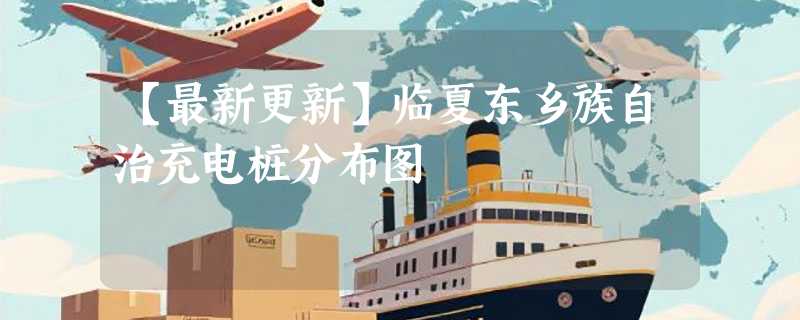 【最新更新】临夏东乡族自治充电桩分布图