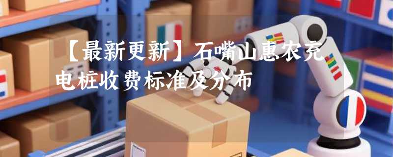 【最新更新】石嘴山惠农充电桩收费标准及分布