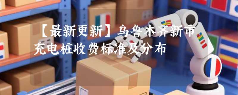【最新更新】乌鲁木齐新市充电桩收费标准及分布