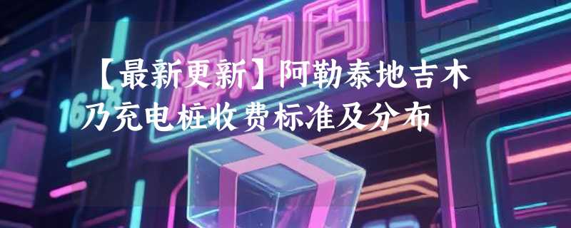 【最新更新】阿勒泰地吉木乃充电桩收费标准及分布