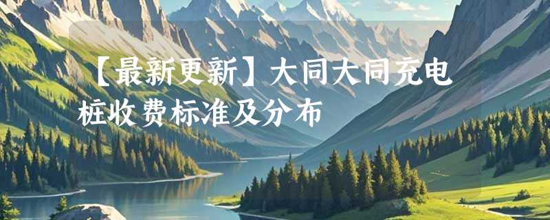 【最新更新】大同大同充电桩收费标准及分布