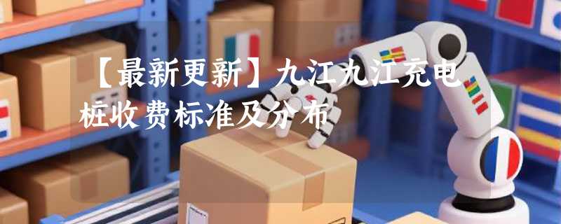 【最新更新】九江九江充电桩收费标准及分布