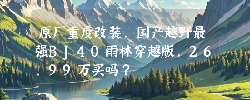 原厂重度改装,国产越野最强BJ40雨林穿越版,26.99万买吗?