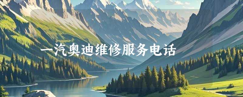 一汽奥迪维修服务电话