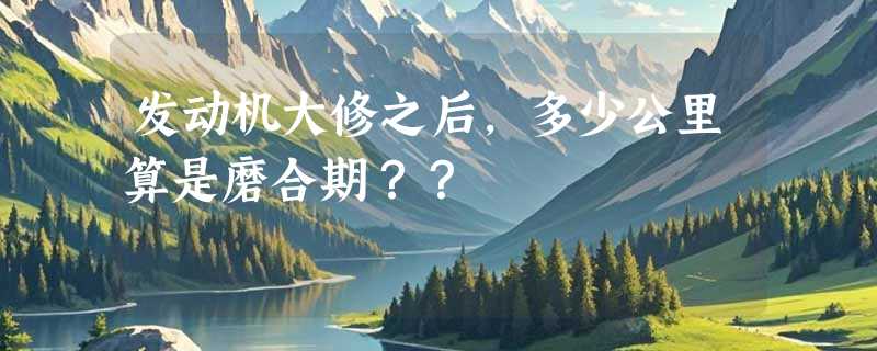 发动机大修之后，多少公里算是磨合期？？