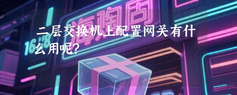 二层交换机上配置网关有什么用呢?
