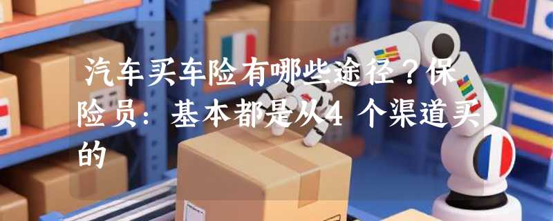 汽车买车险有哪些途径？保险员：基本都是从4个渠道买的