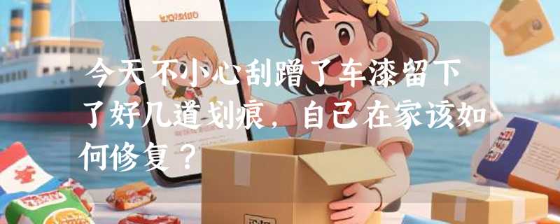 今天不小心刮蹭了车漆留下了好几道划痕，自己在家该如何修复？