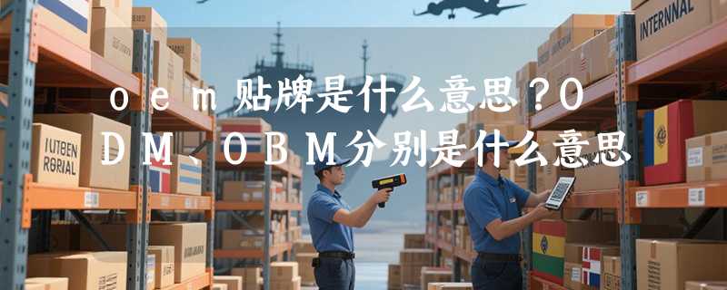 oem贴牌是什么意思？ODM、OBM分别是什么意思