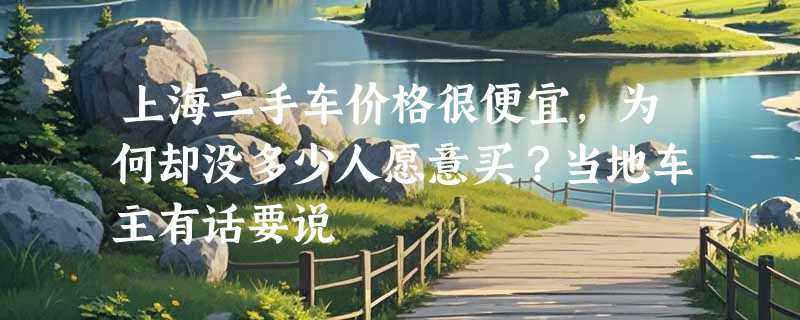 上海二手车价格很便宜,为何却没多少人愿意买?当地车主有话要说