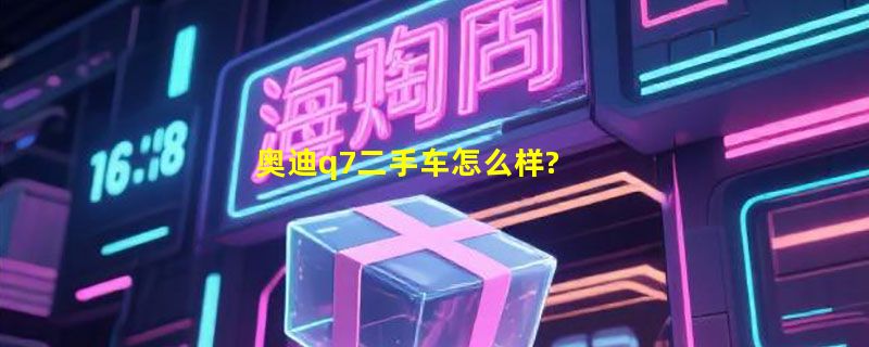 奥迪q7二手车怎么样?