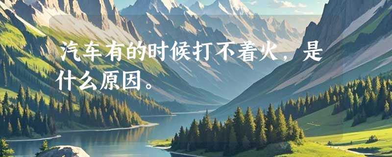 汽车有的时候打不着火，是什么原因。