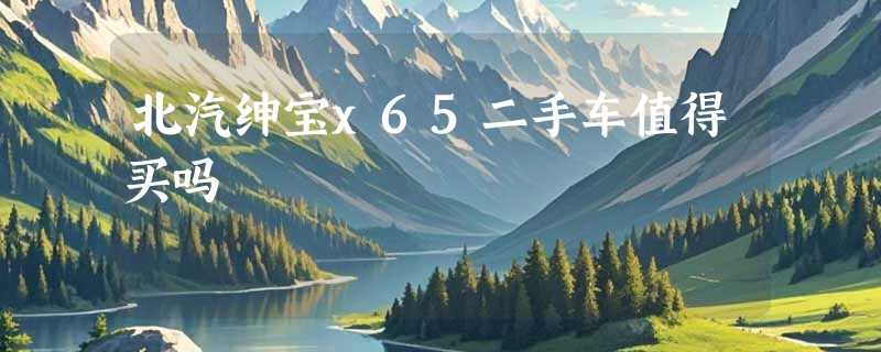 北汽绅宝x65二手车值得买吗