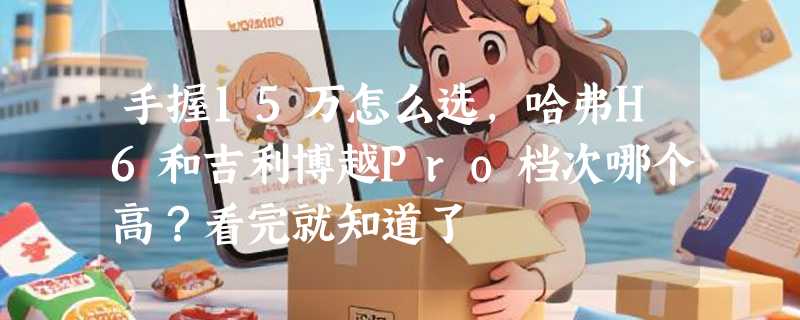手握15万怎么选，哈弗H6和吉利博越Pro档次哪个高？看完就知道了