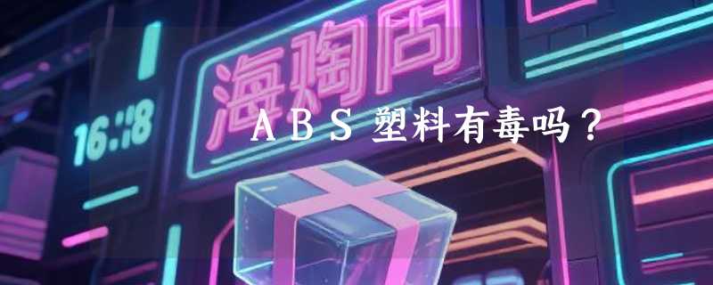 ABS塑料有毒吗？