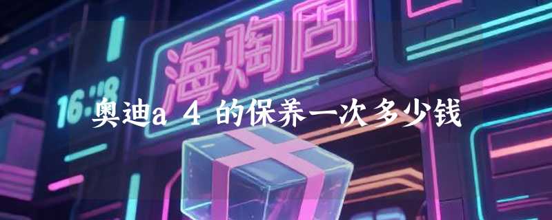 奥迪a4的保养一次多少钱