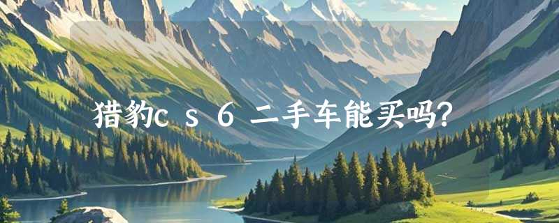 猎豹cs6二手车能买吗?