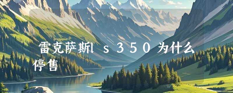雷克萨斯ls350为什么停售