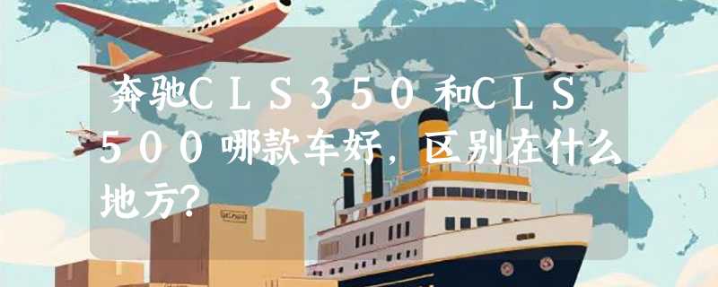 奔驰CLS350和CLS500哪款车好,区别在什么地方?