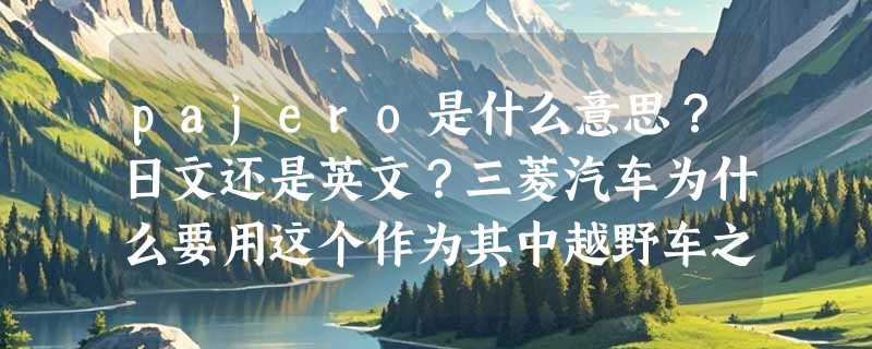 pajero是什么意思？日文还是英文？三菱汽车为什么要用这个作为其中越野车之王的名字呢？有什么寓意？