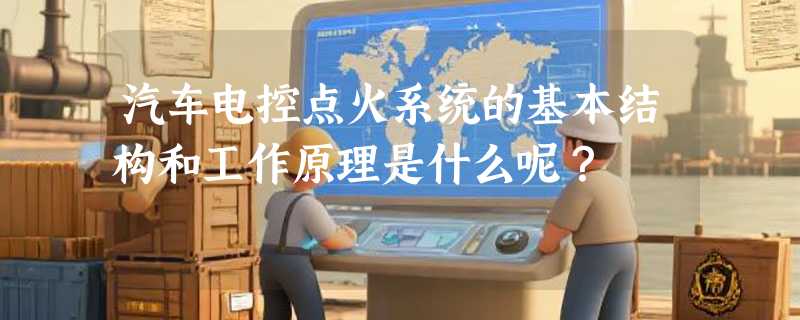 汽车电控点火系统的基本结构和工作原理是什么呢?