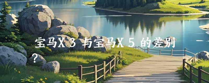 宝马X3与宝马X5的差别？