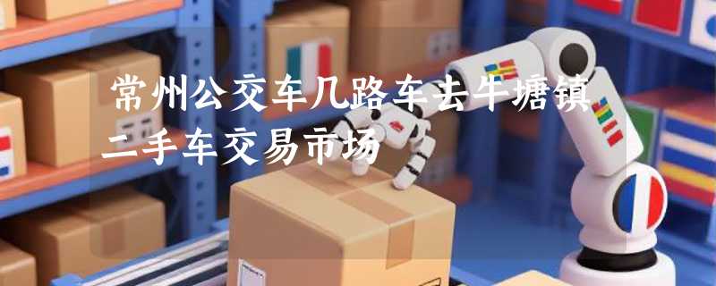 常州公交车几路车去牛塘镇二手车交易市场