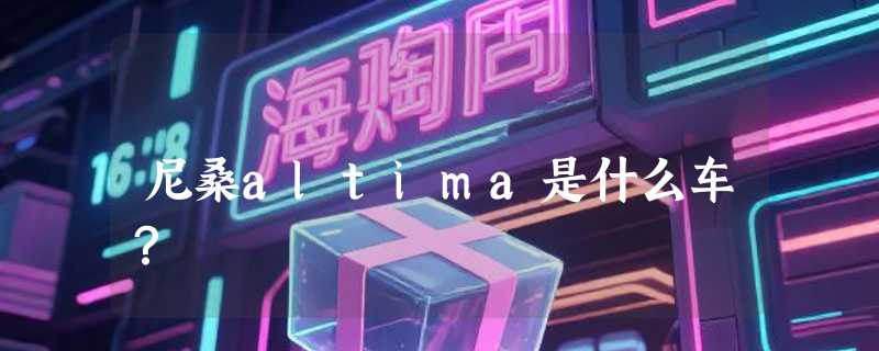 尼桑altima是什么车？
