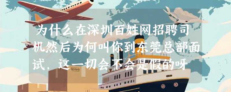 为什么在深圳百姓网招聘司机然后为何叫你到东莞总部面试，这一切会不会是假的呀