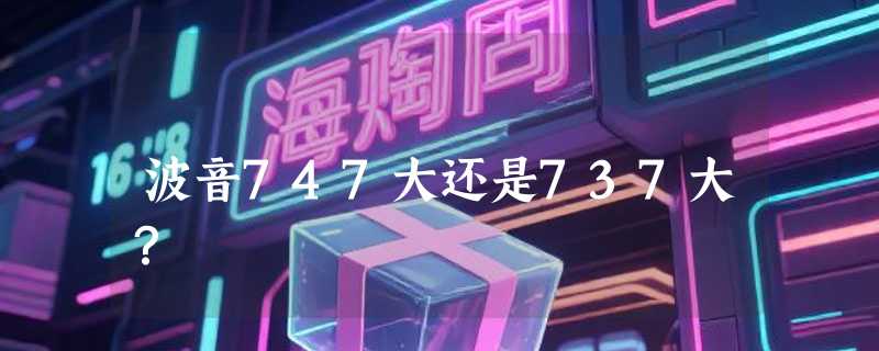 波音747大还是737大？