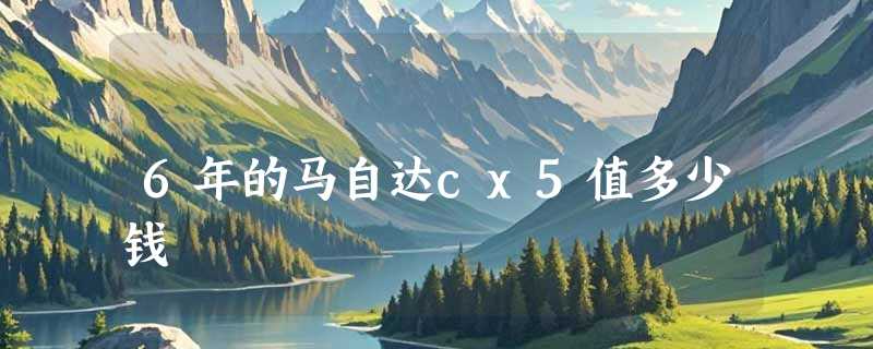 6年的马自达cx5值多少钱