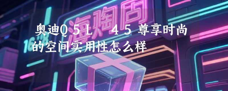 奥迪Q5L 45尊享时尚的空间实用性怎么样