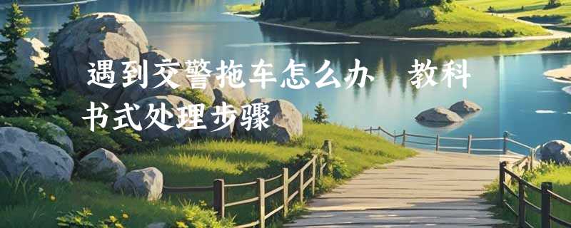 遇到交警拖车怎么办 教科书式处理步骤