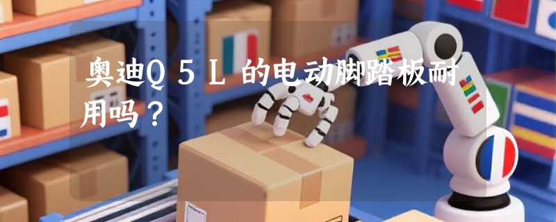 奥迪Q5L的电动脚踏板耐用吗？