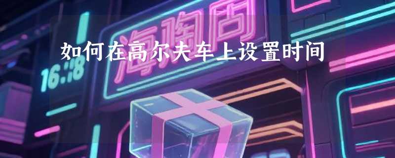 如何在高尔夫车上设置时间