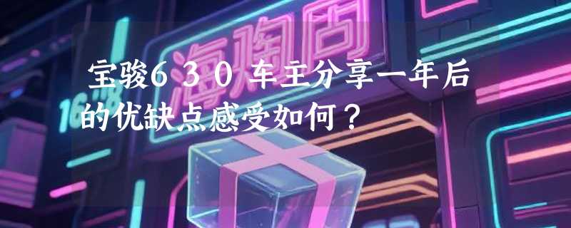 宝骏630车主分享一年后的优缺点感受如何？