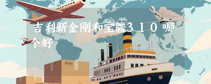 吉利新金刚和宝骏310哪个好