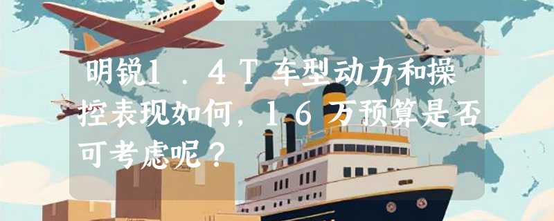 明锐1.4T车型动力和操控表现如何，16万预算是否可考虑呢？