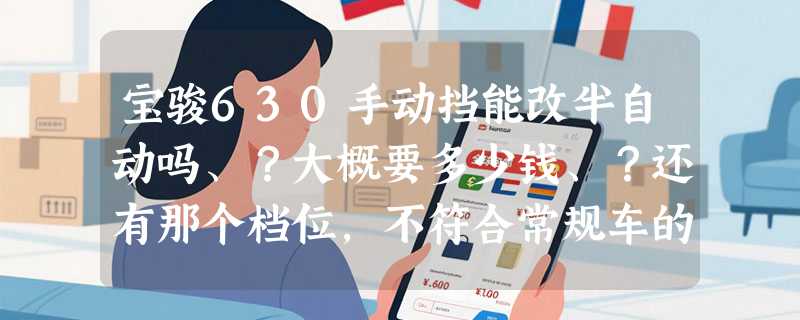 宝骏630手动挡能改半自动吗、？大概要多少钱、？还有那个档位，不符合常规车的档位，改成常规车那样的档位