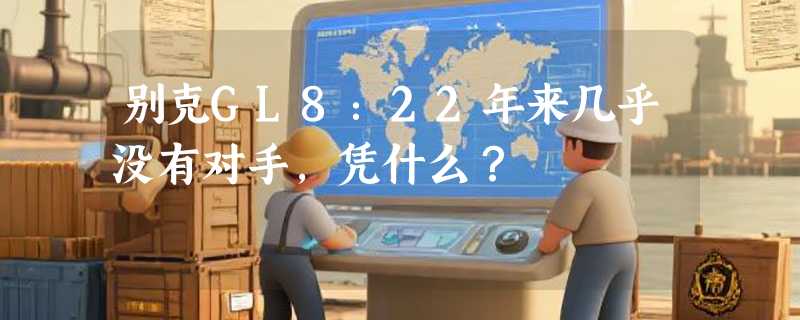 别克GL8：22年来几乎没有对手，凭什么？