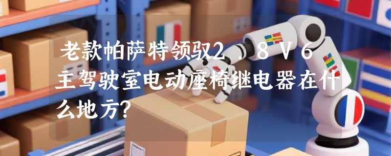 老款帕萨特领驭2.8V6主驾驶室电动座椅继电器在什么地方?