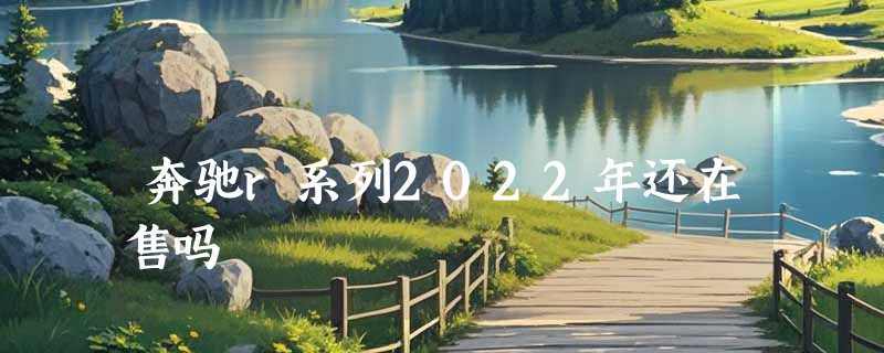 奔驰r系列2022年还在售吗